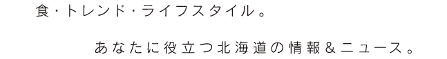食・トレンド・ライフスタイル。あなたに役立つ北海道の情報&ニュース。