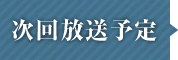 次回放送予定