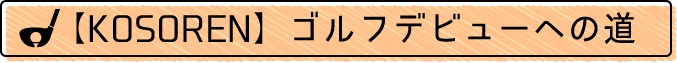 【KOSOREN】ゴルフデビューへの道